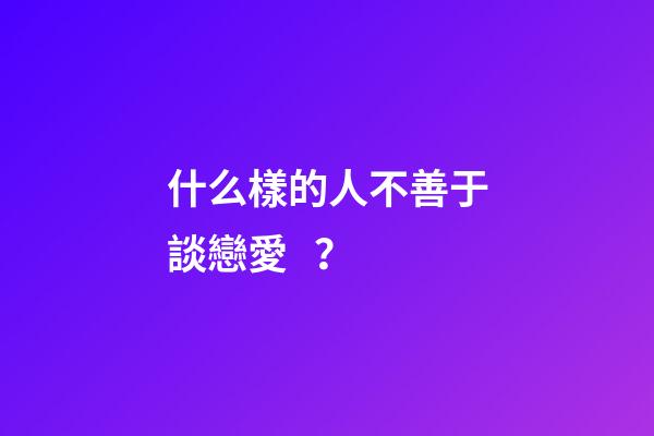 什么樣的人不善于談戀愛？